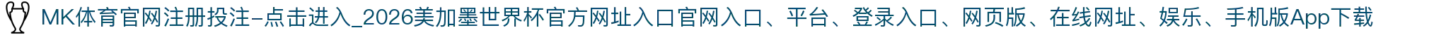 MK体育官网注册投注-点击进入_2026美加墨世界杯官方网址入口